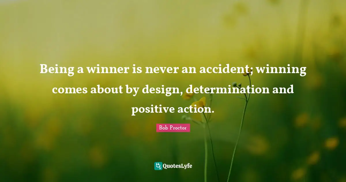 Bob Proctor Quotes: Being a winner is never an accident; winning comes about by design, determination and positive action.