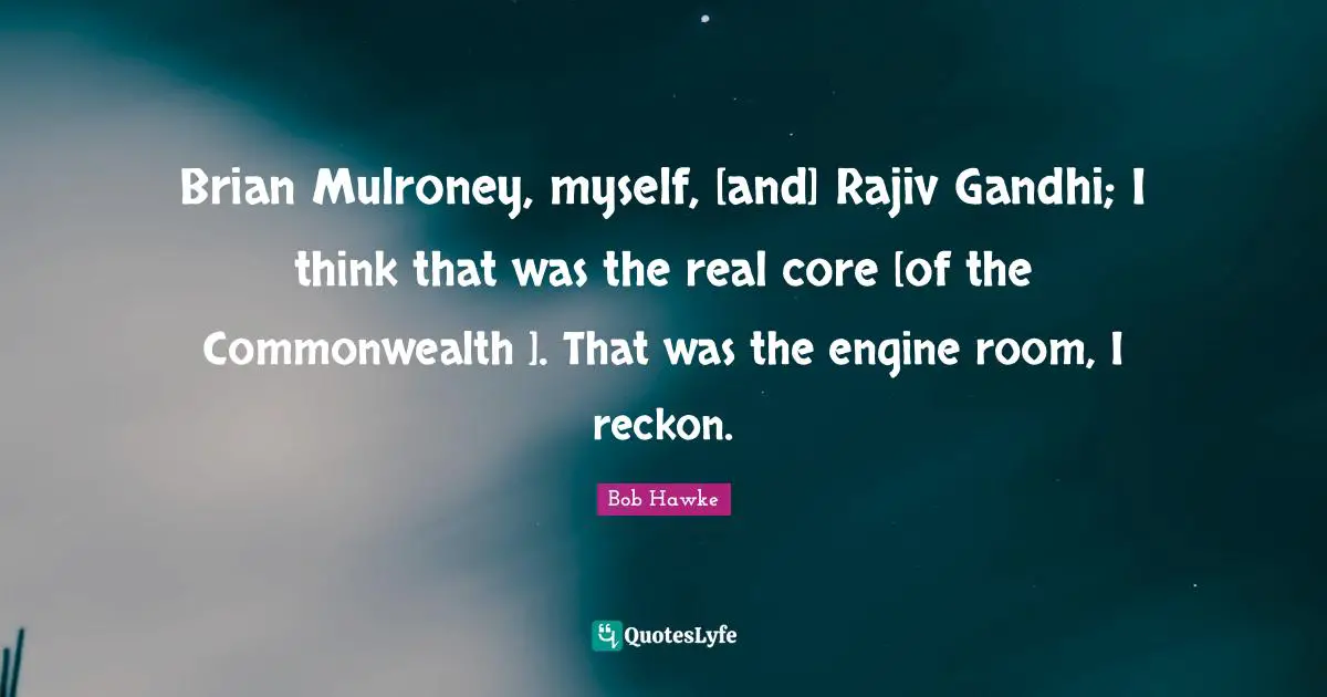 Bob Hawke Quotes: "Brian Mulroney, myself, [and] Rajiv Gandhi; I think that was the real core [of the Commonwealth ]. That was the engine room, I reckon."