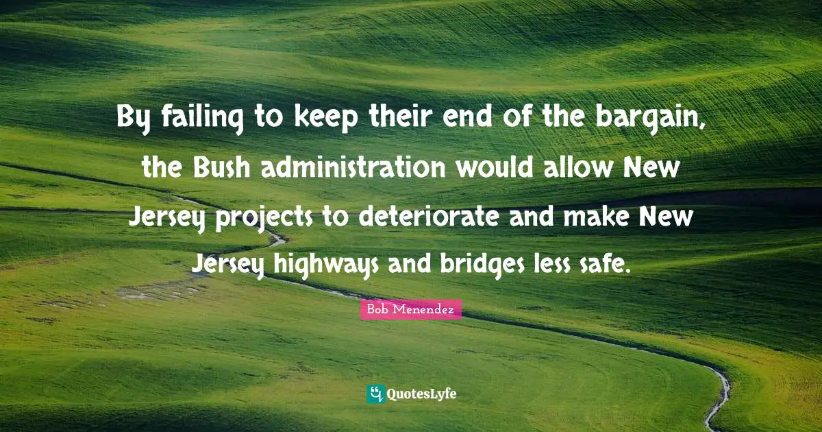 Bob Menendez Quotes: "By failing to keep their end of the bargain, the Bush administration would allow New Jersey projects to deteriorate and make New Jersey highways and bridges less safe."