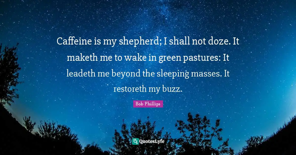 Caffeine is my shepherd; I shall not doze. It maketh me to wake in green pastures: It leadeth me beyond the sleeping masses. It restoreth my buzz.