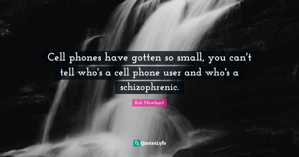 Cell phones have gotten so small, you can't tell who's a cell phone user and who's a schizophrenic.