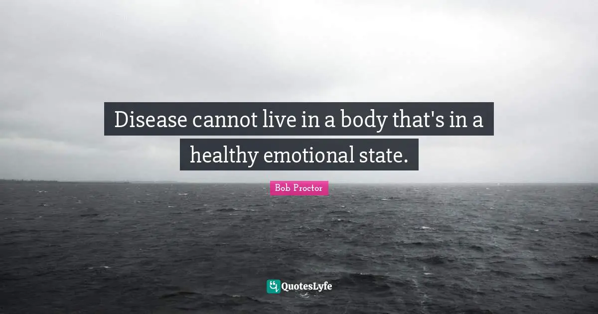 Disease cannot live in a body that's in a healthy emotional state.