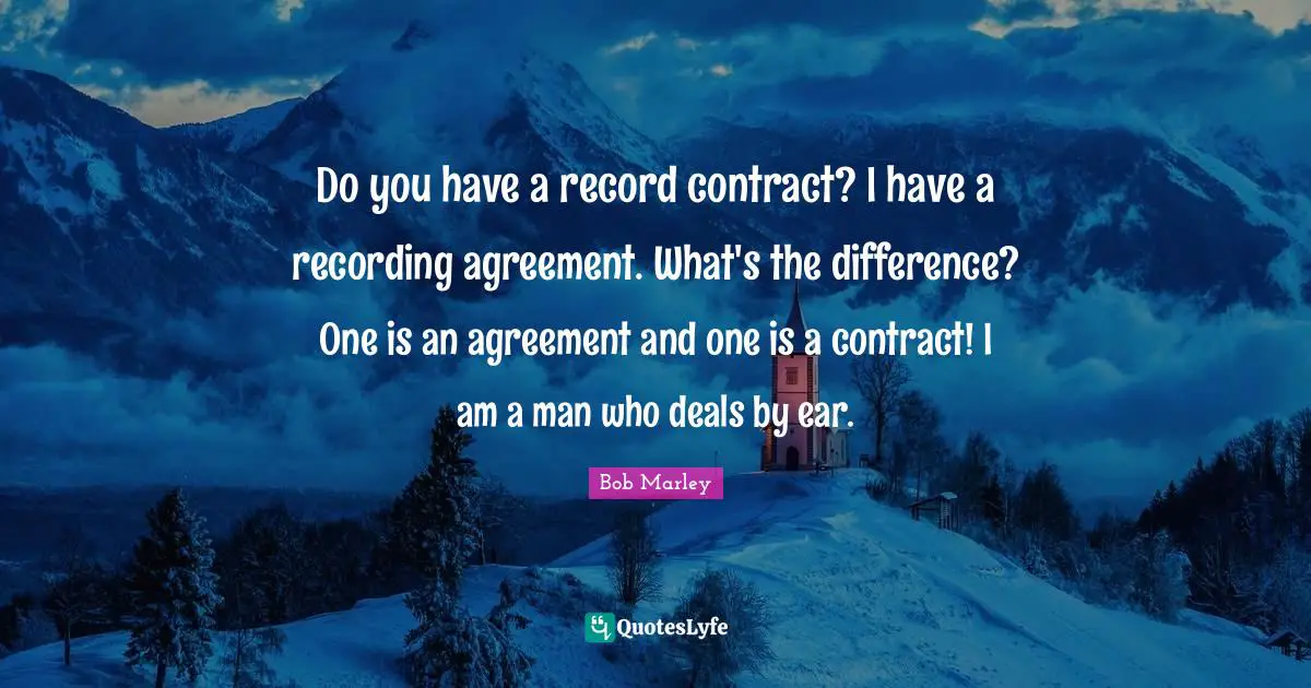 Do you have a record contract? I have a recording agreement. What's the difference? One is an agreement and one is a contract! I am a man who deals by ear.