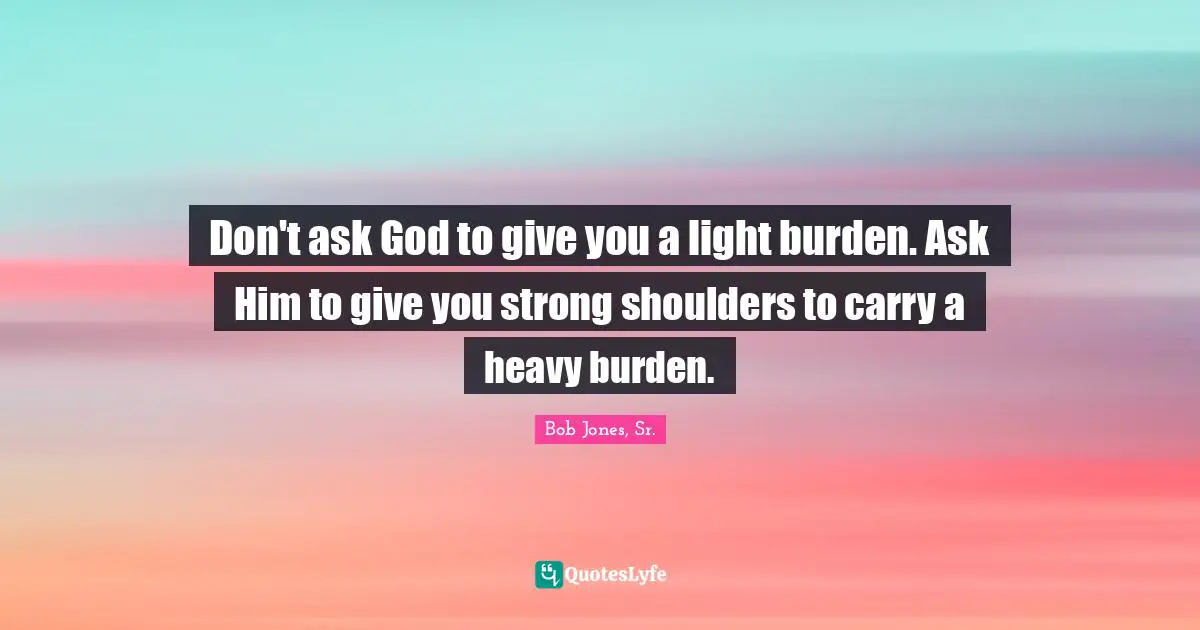 Shoulders Quotes: "Don't ask God to give you a light burden. Ask Him to give you strong shoulders to carry a heavy burden."