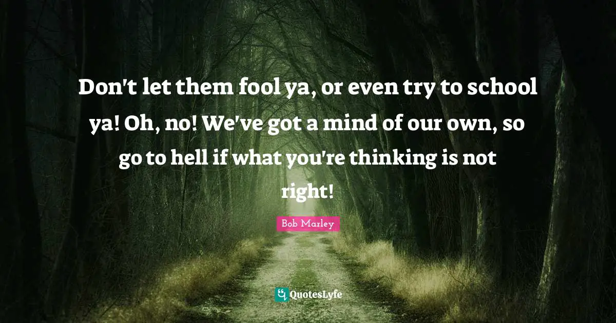 Don't let them fool ya, or even try to school ya! Oh, no! We've got a mind of our own, so go to hell if what you're thinking is not right!