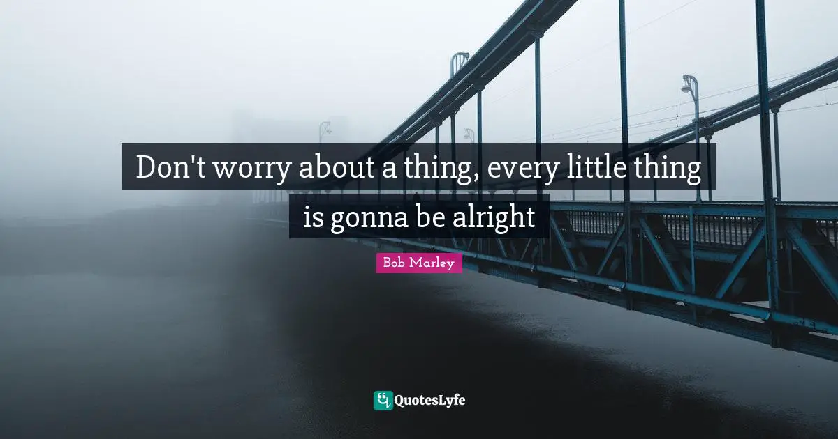 Bob Marley Quotes: "Don't worry about a thing, every little thing is gonna be alright"