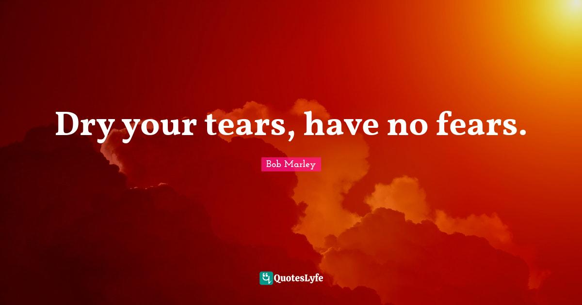 Dry your tears, have no fears.