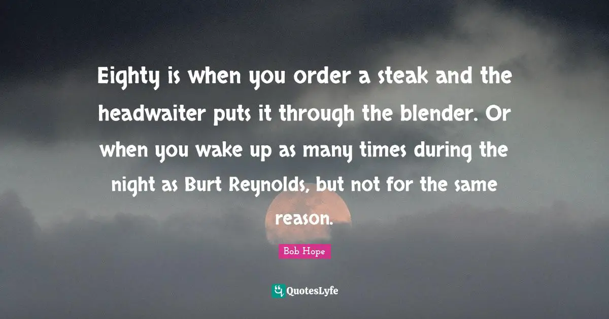 On Hope Quotes: "Eighty is when you order a steak and the headwaiter puts it through the blender. Or when you wake up as many times during the night as Burt Reynolds, but not for the same reason."