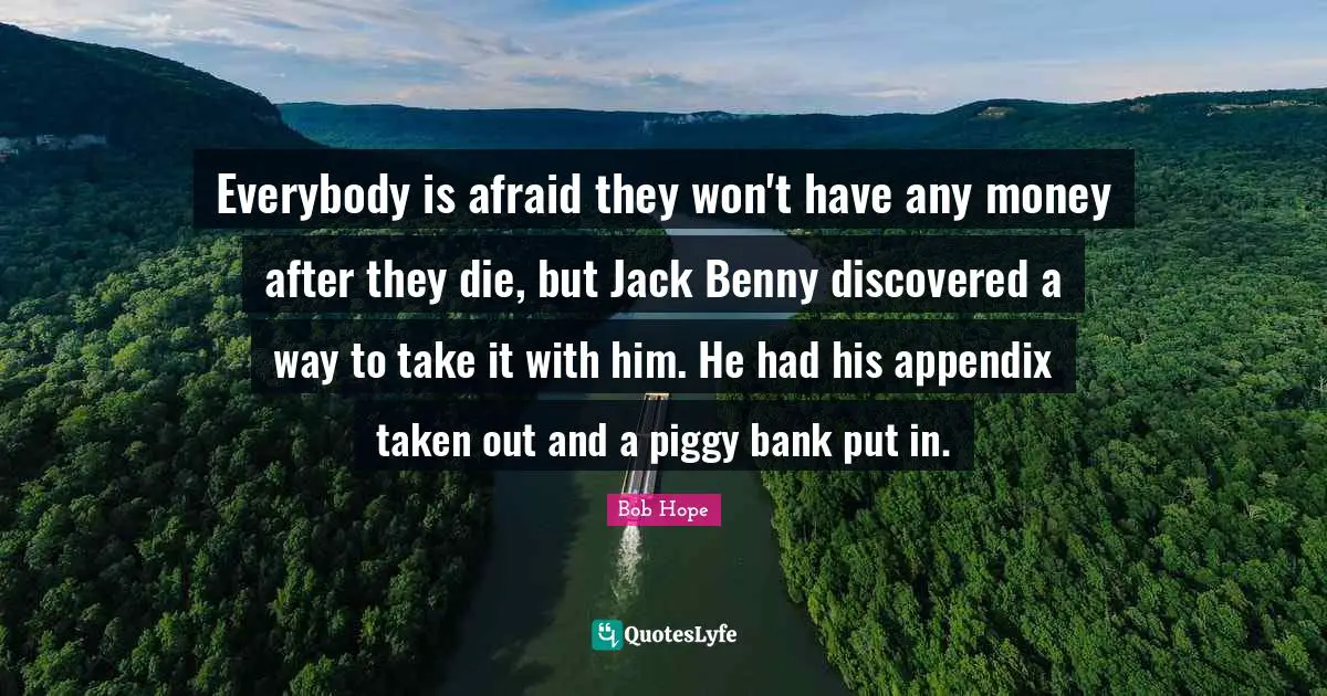 Everybody is afraid they won't have any money after they die, but Jack Benny discovered a way to take it with him. He had his appendix taken out and a piggy bank put in.