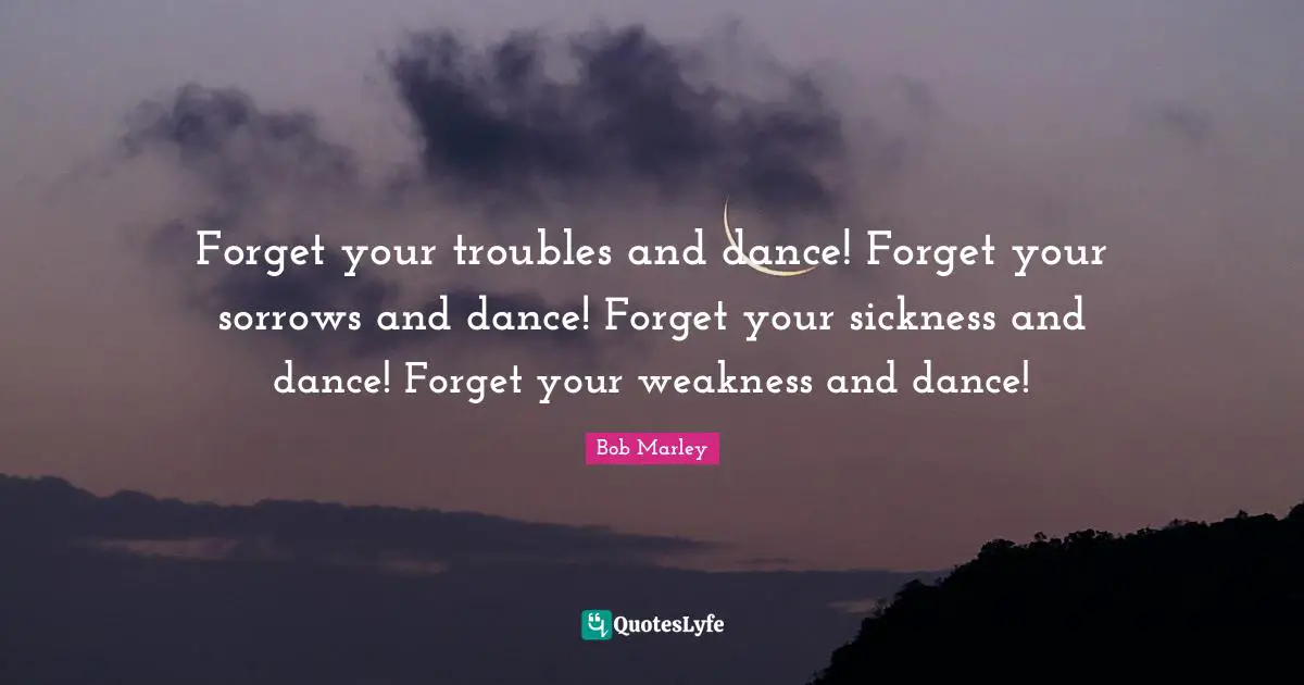 Sickness Quotes: "Forget your troubles and dance! Forget your sorrows and dance! Forget your sickness and dance! Forget your weakness and dance!"