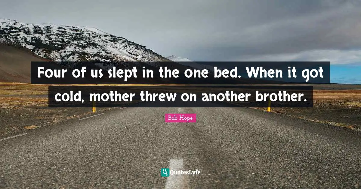 Four of us slept in the one bed. When it got cold, mother threw on another brother.