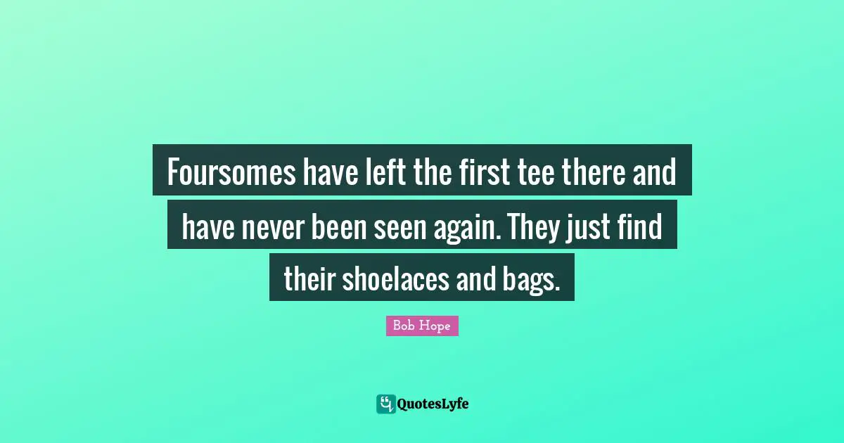 Foursomes have left the first tee there and have never been seen again. They just find their shoelaces and bags.