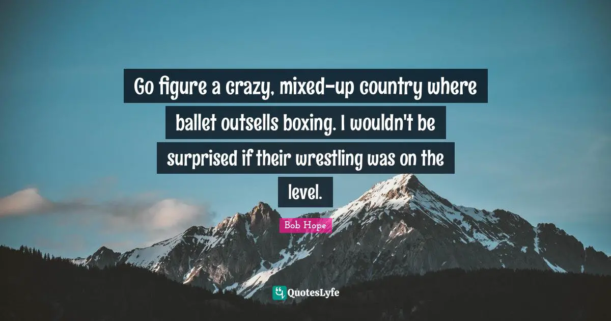 Go figure a crazy, mixed-up country where ballet outsells boxing. I wouldn't be surprised if their wrestling was on the level.