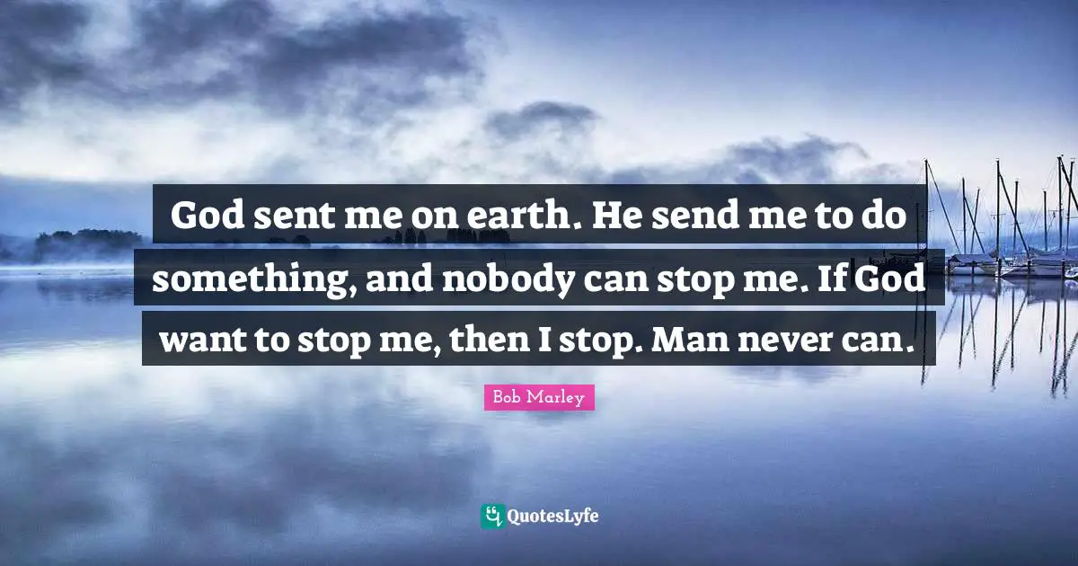 God sent me on earth. He send me to do something, and nobody can stop me. If God want to stop me, then I stop. Man never can.