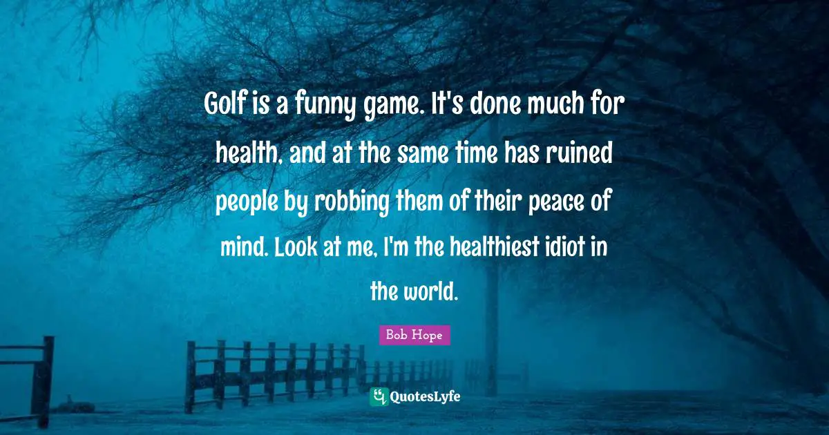 Robbing Quotes: "Golf is a funny game. It's done much for health, and at the same time has ruined people by robbing them of their peace of mind. Look at me, I'm the healthiest idiot in the world."