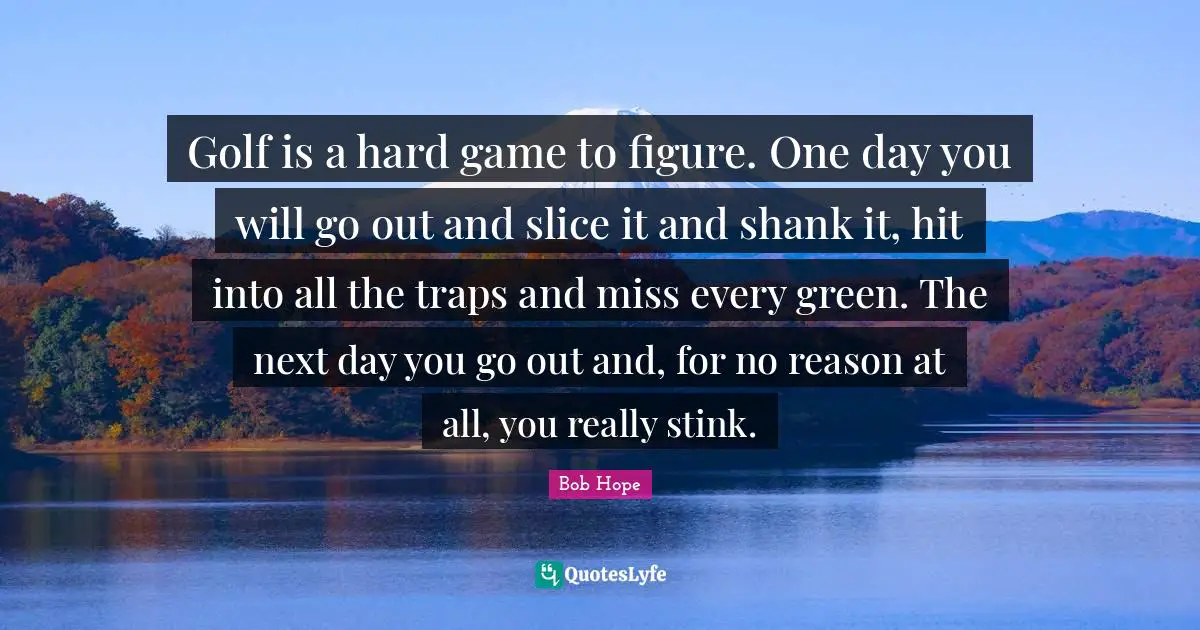 Stink Quotes: "Golf is a hard game to figure. One day you will go out and slice it and shank it, hit into all the traps and miss every green. The next day you go out and, for no reason at all, you really stink."