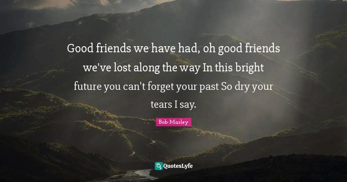 Bob Marley Quotes: "Good friends we have had, oh good friends we've lost along the way In this bright future you can't forget your past So dry your tears I say."