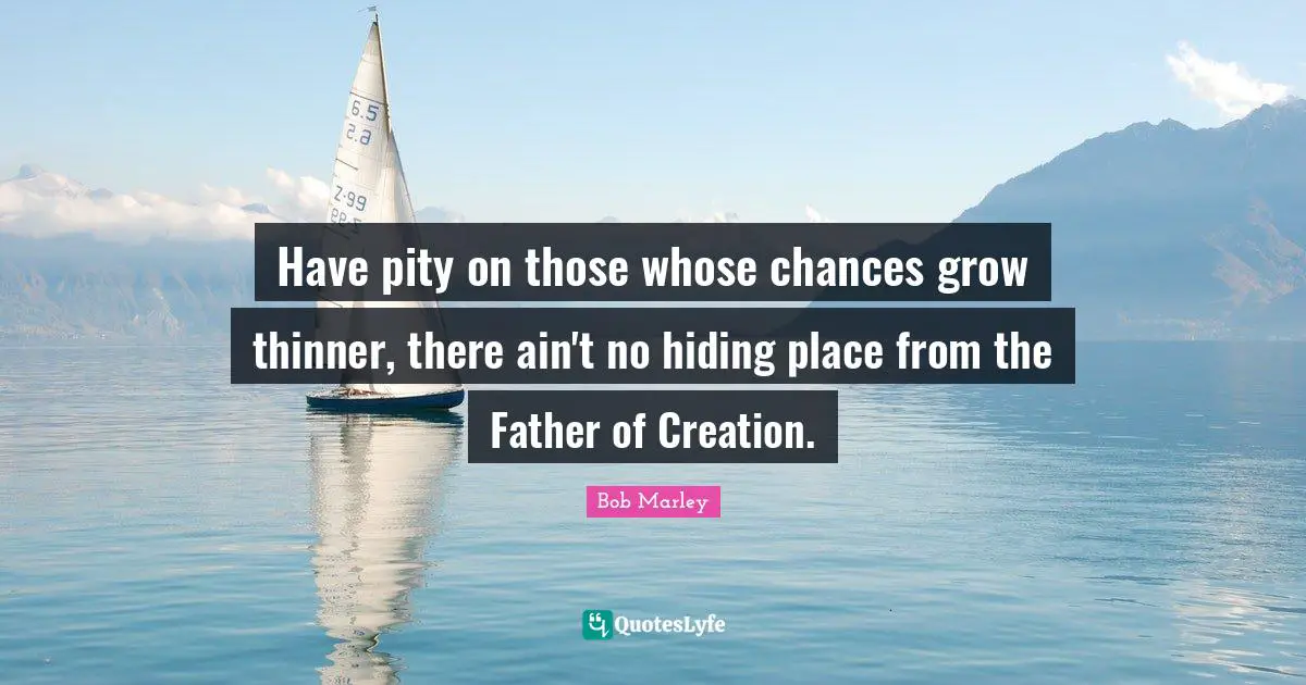Have pity on those whose chances grow thinner, there ain't no hiding place from the Father of Creation.