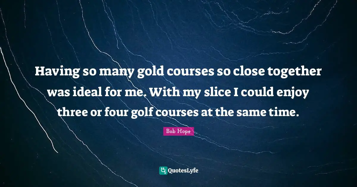 Having so many gold courses so close together was ideal for me. With my slice I could enjoy three or four golf courses at the same time.