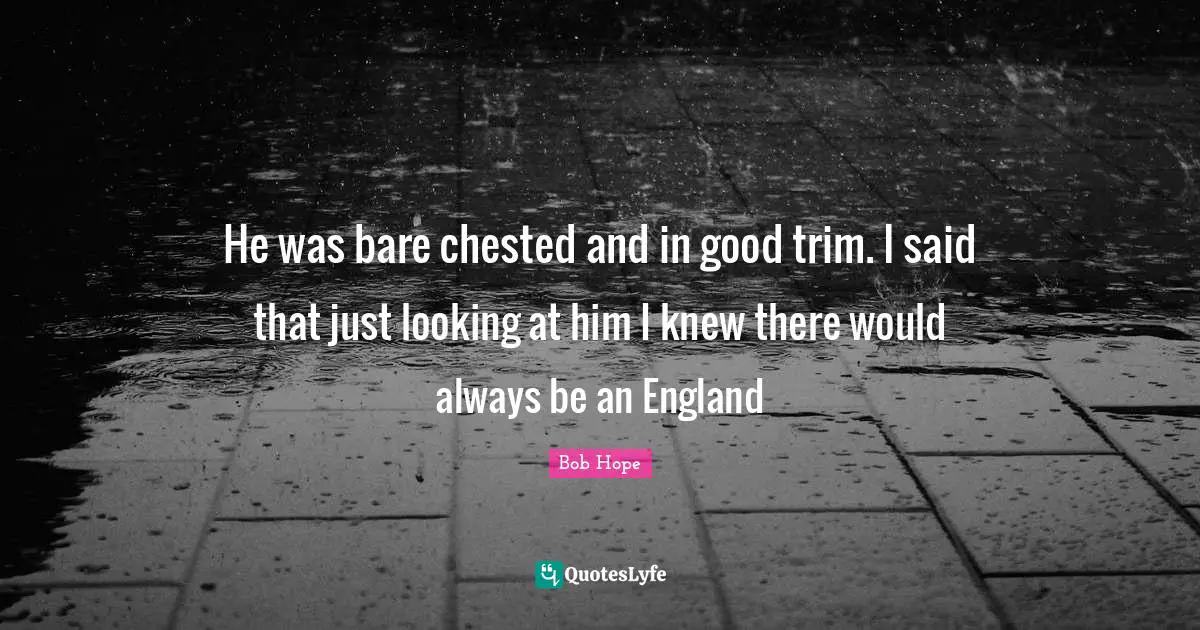 He was bare chested and in good trim. I said that just looking at him I knew there would always be an England