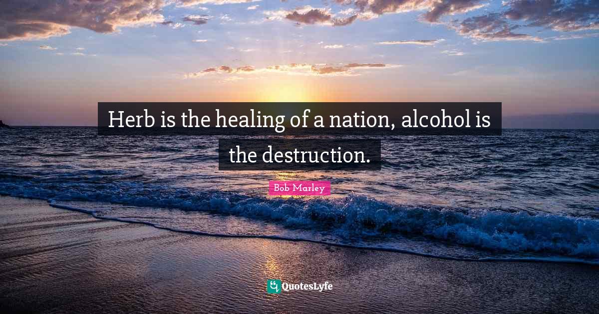 Herb is the healing of a nation, alcohol is the destruction.... Quote
