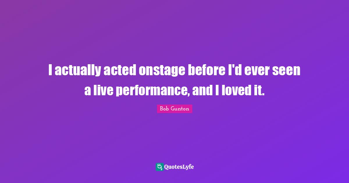 I actually acted onstage before I'd ever seen a live performance, and I loved it.