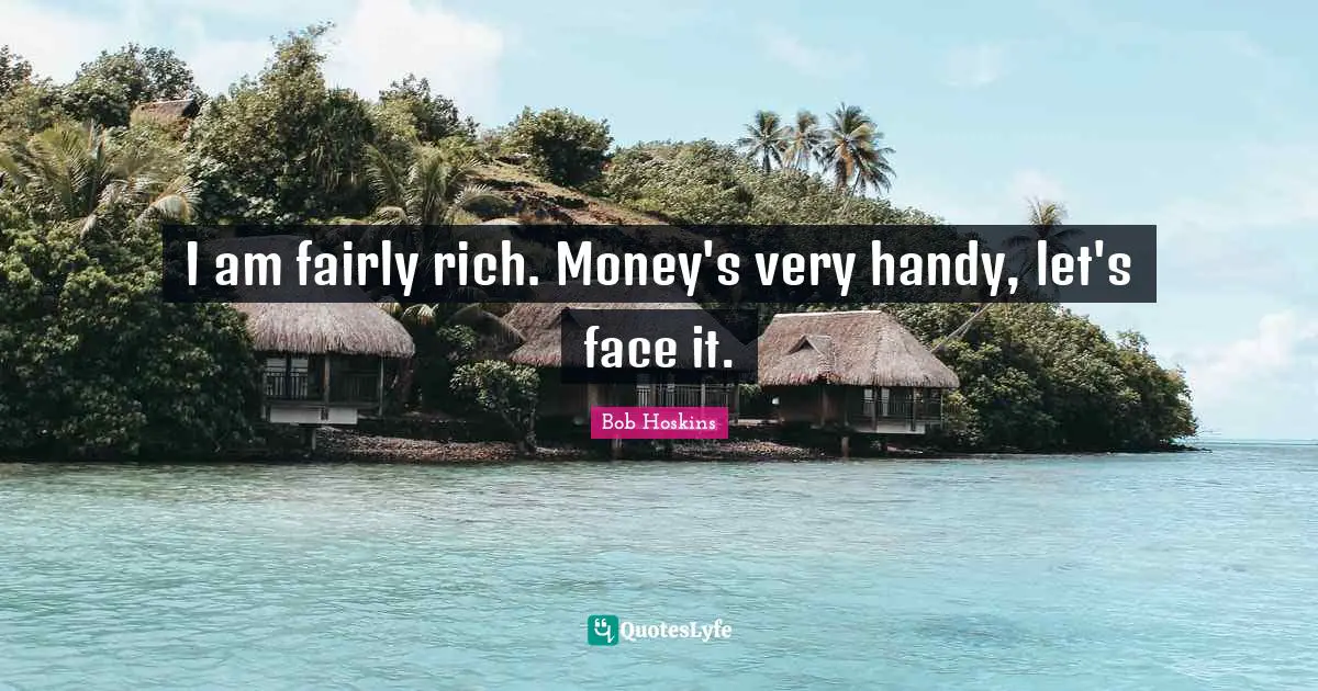I am fairly rich. Money's very handy, let's face it.