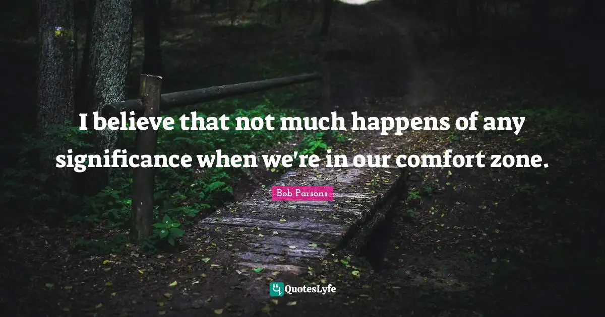 I believe that not much happens of any significance when we're in our comfort zone.