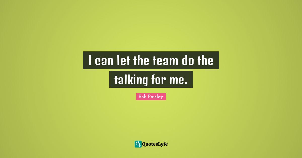 I can let the team do the talking for me.