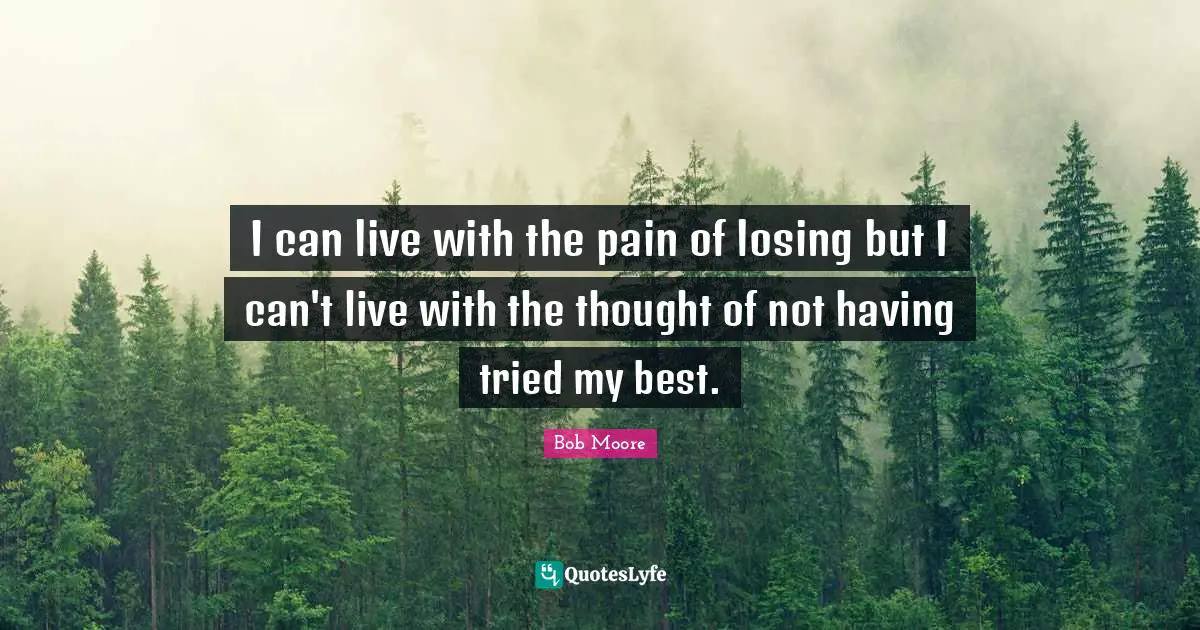 I can live with the pain of losing but I can't live with the thought of not having tried my best.