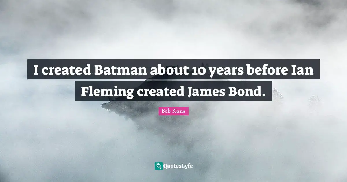 I created Batman about 10 years before Ian Fleming created James Bond.