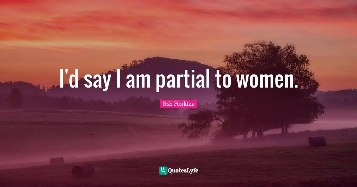 I'd say I am partial to women.