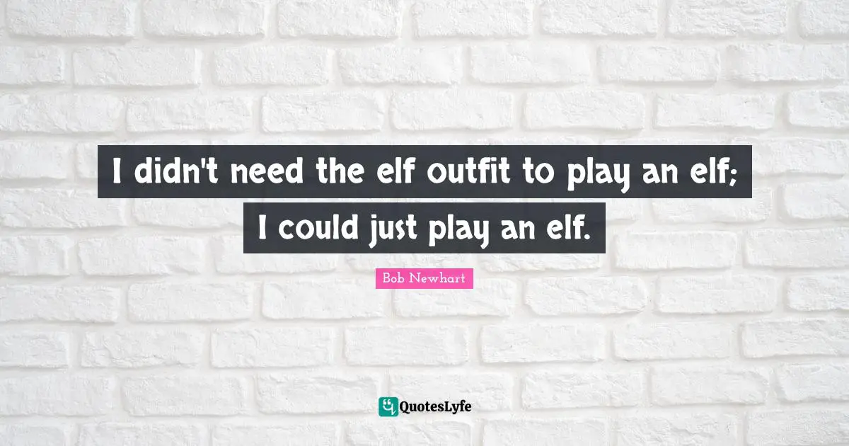 I didn't need the elf outfit to play an elf; I could just play an elf.