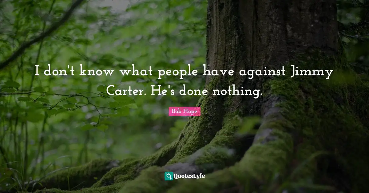 Carter Quotes: "I don't know what people have against Jimmy Carter. He's done nothing."