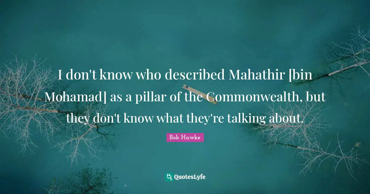 Bob Hawke Quotes: "I don't know who described Mahathir [bin Mohamad] as a pillar of the Commonwealth, but they don't know what they're talking about."
