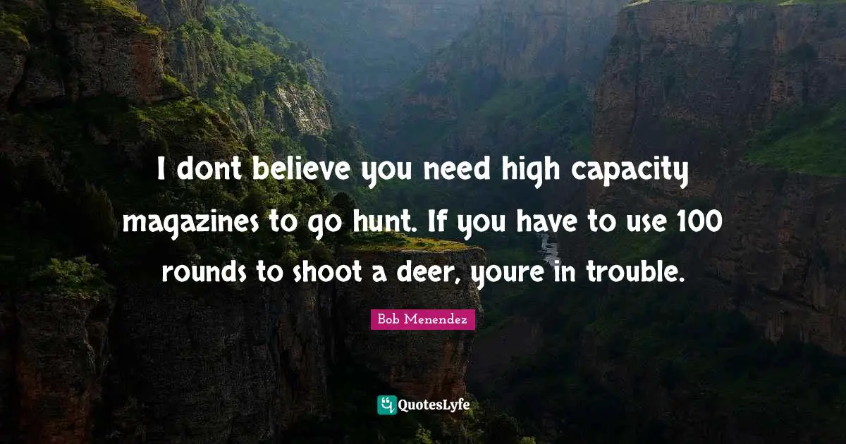 Bob Menendez Quotes: "I dont believe you need high capacity magazines to go hunt. If you have to use 100 rounds to shoot a deer, youre in trouble."