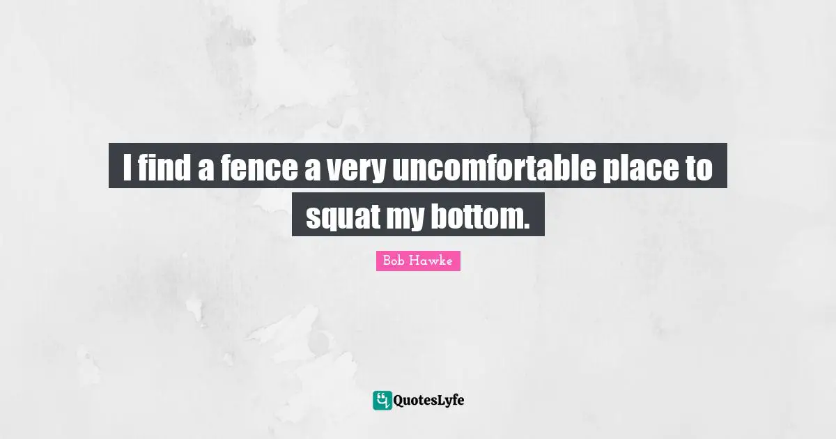 Bob Hawke Quotes: "I find a fence a very uncomfortable place to squat my bottom."