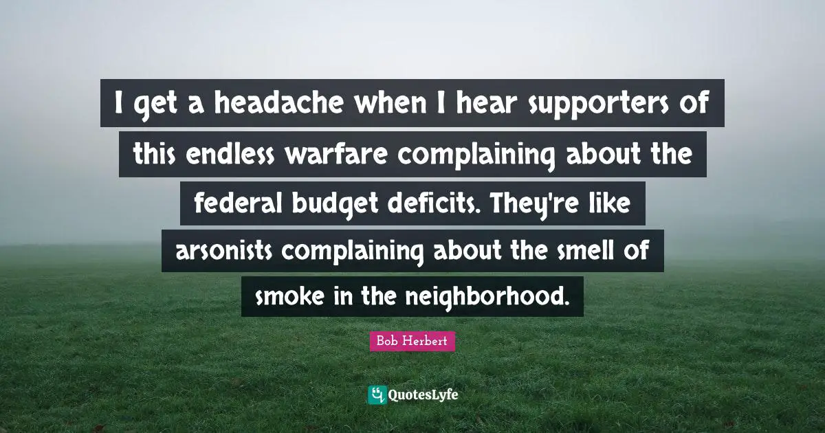 I get a headache when I hear supporters of this endless warfare complaining about the federal budget deficits. They're like arsonists complaining about the smell of smoke in the neighborhood.