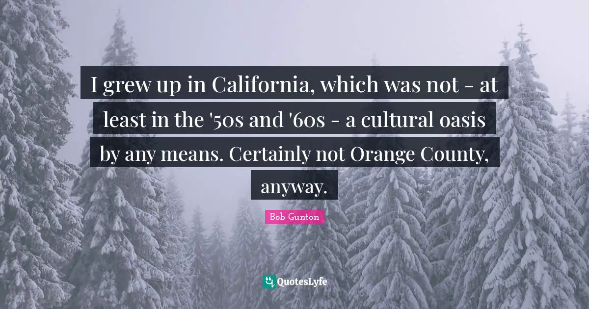 I grew up in California, which was not - at least in the '50s and '60s - a cultural oasis by any means. Certainly not Orange County, anyway.