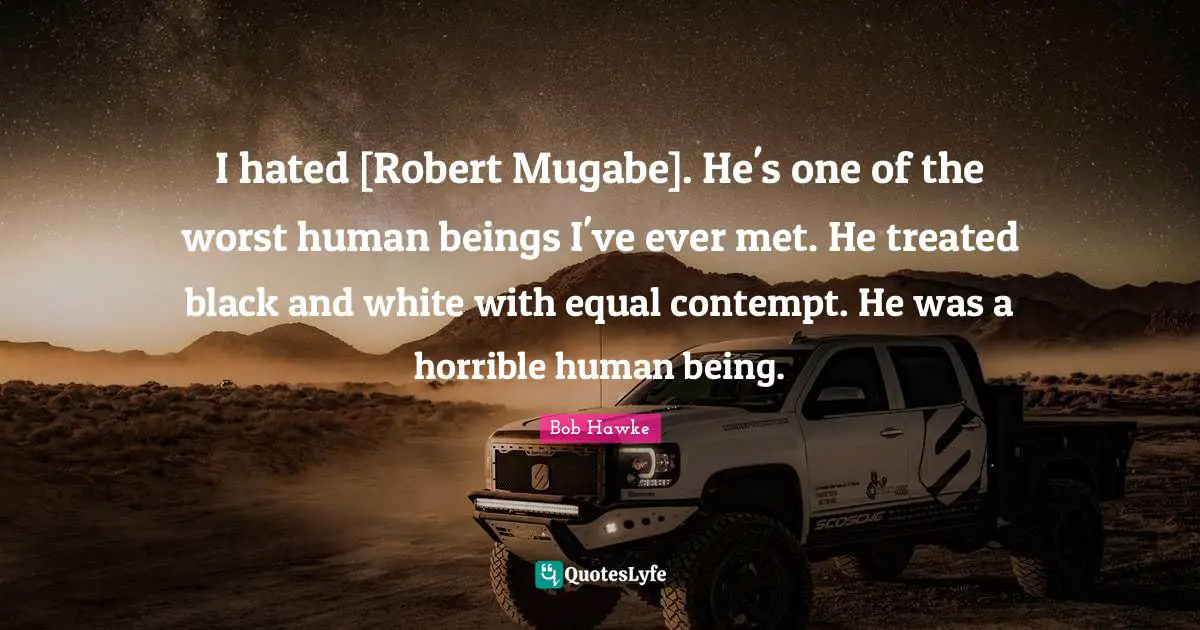 Bob Hawke Quotes: "I hated [Robert Mugabe]. He's one of the worst human beings I've ever met. He treated black and white with equal contempt. He was a horrible human being."