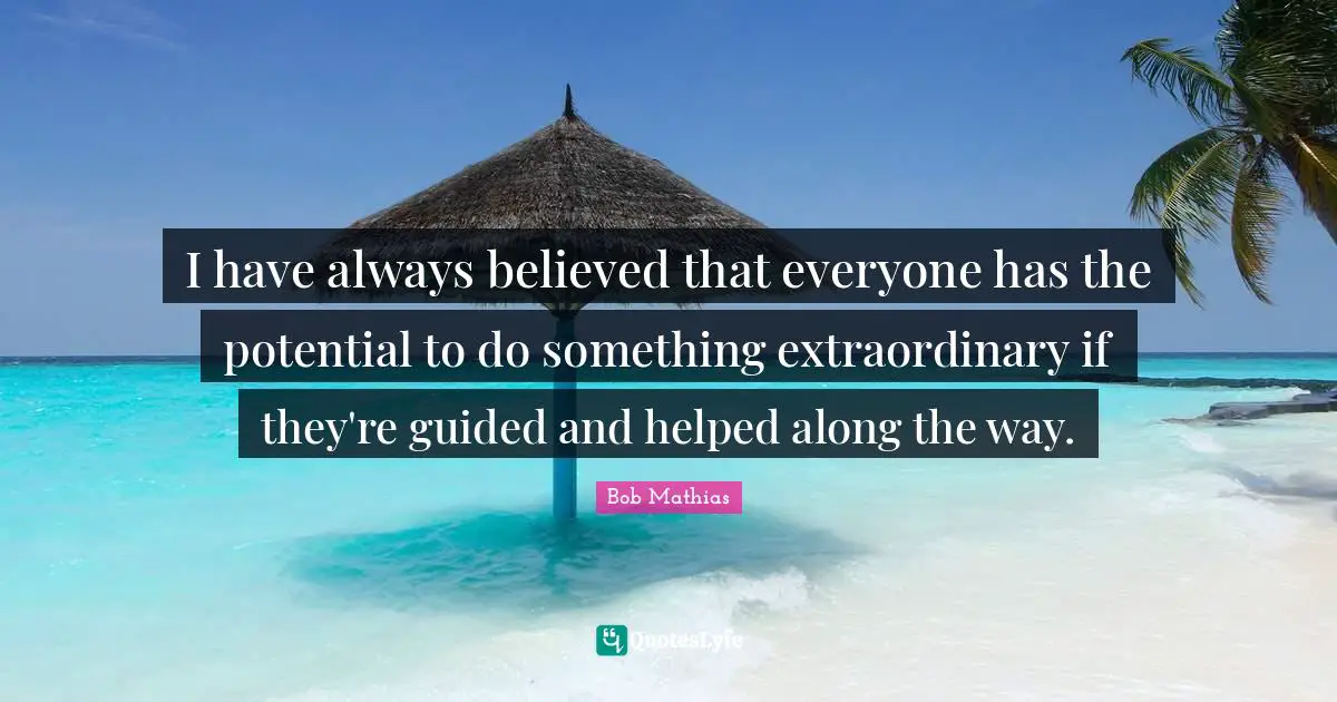 Always Believe Quotes: "I have always believed that everyone has the potential to do something extraordinary if they're guided and helped along the way."