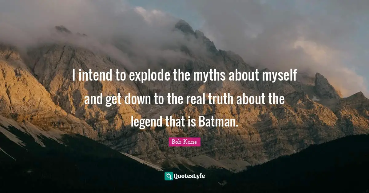 I intend to explode the myths about myself and get down to the real truth about the legend that is Batman.
