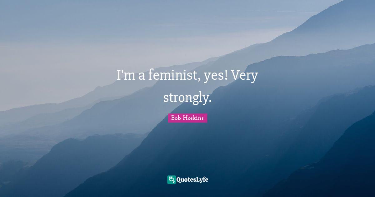 I'm a feminist, yes! Very strongly.