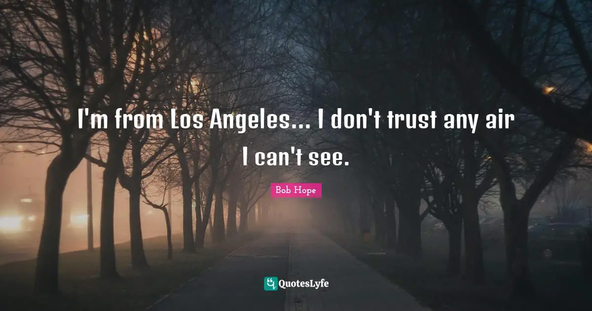 I'm from Los Angeles... I don't trust any air I can't see.