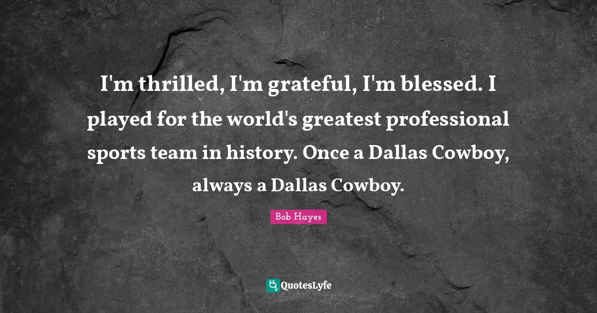 I'm thrilled, I'm grateful, I'm blessed. I played for the world's greatest professional sports team in history. Once a Dallas Cowboy, always a Dallas Cowboy.