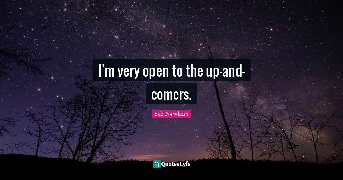 I'm very open to the up-and-comers.