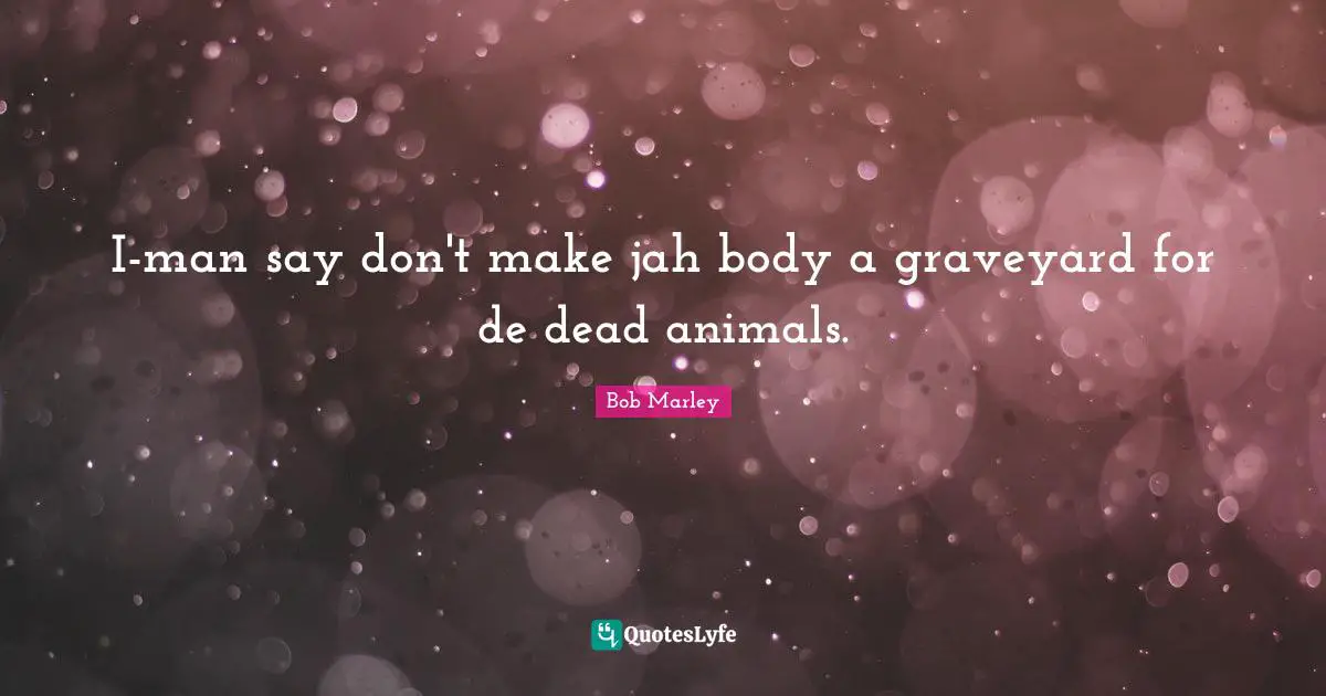 I-man say don't make jah body a graveyard for de dead animals.