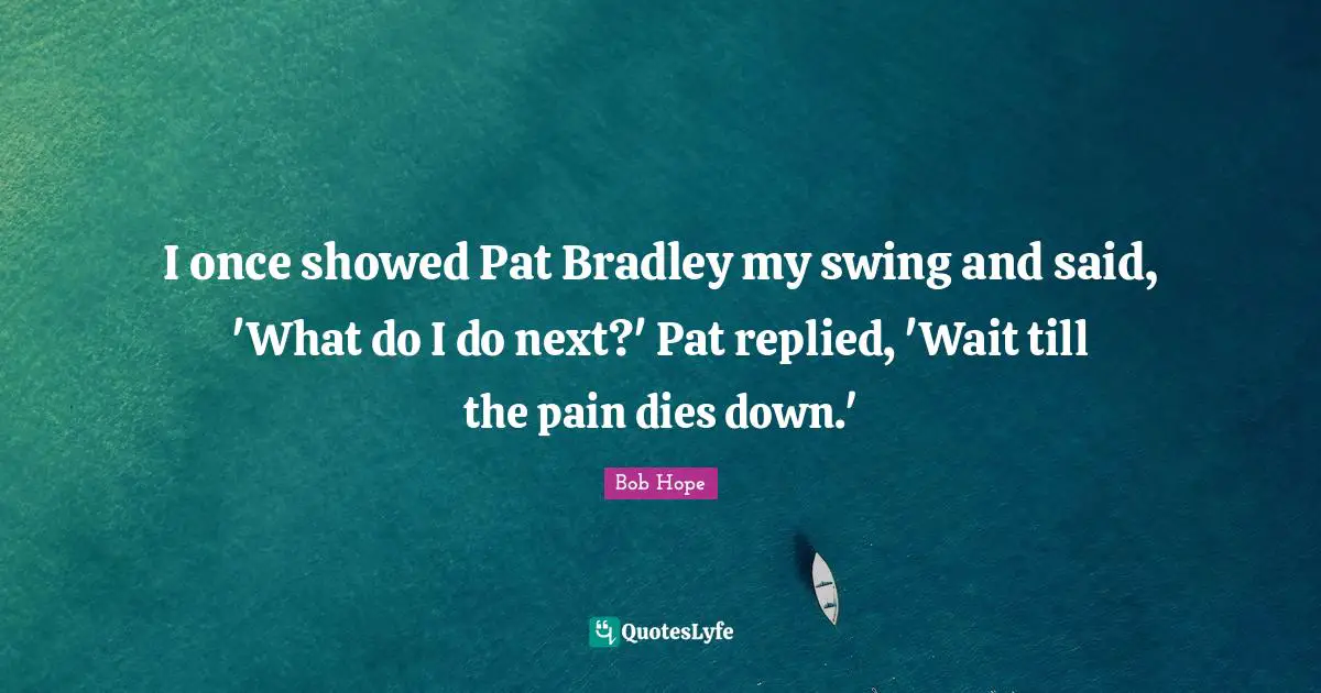 I once showed Pat Bradley my swing and said, 'What do I do next?' Pat replied, 'Wait till the pain dies down.'