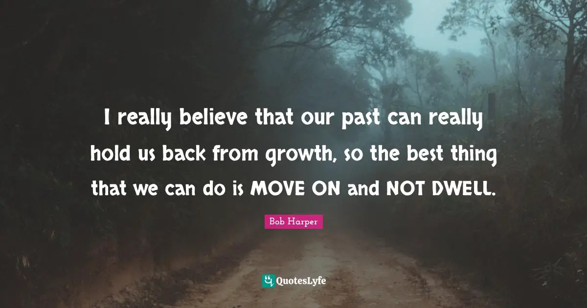 I really believe that our past can really hold us back from growth, so the best thing that we can do is MOVE ON and NOT DWELL.