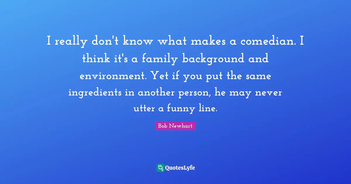 I really don't know what makes a comedian. I think it's a family background and environment. Yet if you put the same ingredients in another person, he may never utter a funny line.